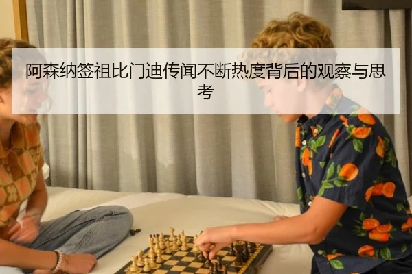 阿森纳签祖比门迪传闻不断热度背后的观察与思考